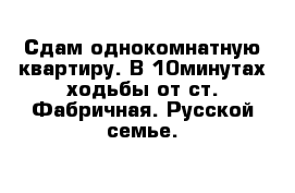 Сдам однокомнатную квартиру. В 10минутах ходьбы от ст. Фабричная. Русской семье.